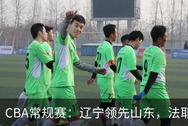 CBA常规赛：辽宁领先山东，法耶表现惊艳